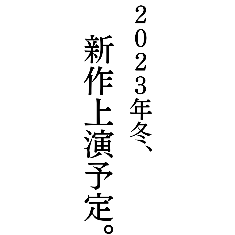 ２０２３年冬、新作上演予定。